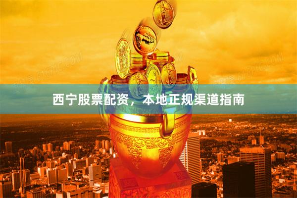 西宁股票配资，本地正规渠道指南