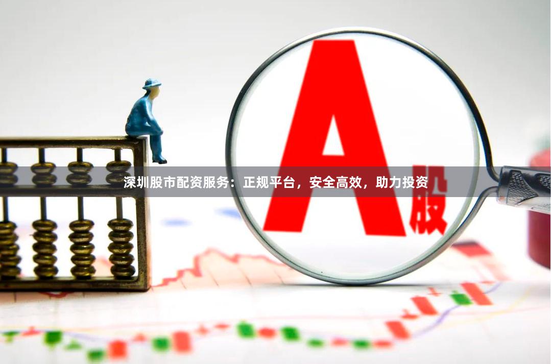 深圳股市配资服务：正规平台，安全高效，助力投资