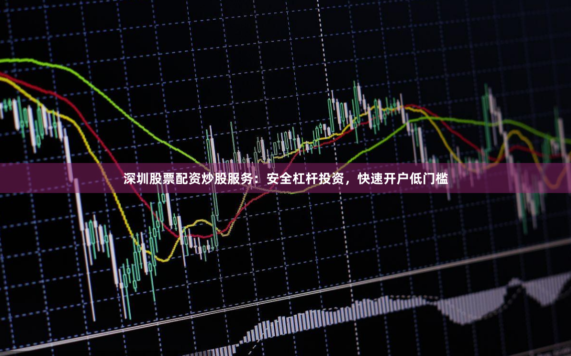 深圳股票配资炒股服务：安全杠杆投资，快速开户低门槛