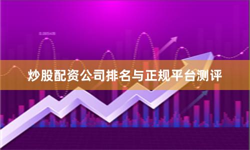 炒股配资公司排名与正规平台测评