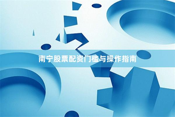南宁股票配资门槛与操作指南
