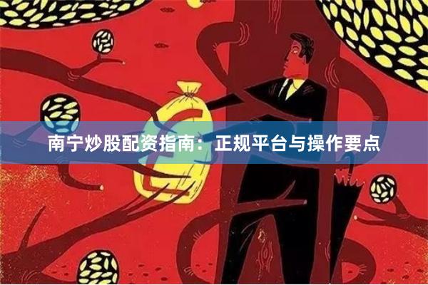 南宁炒股配资指南：正规平台与操作要点