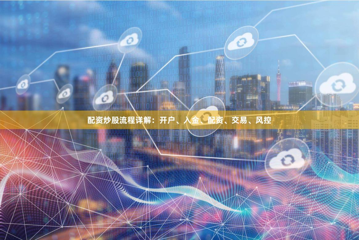配资炒股流程详解：开户、入金、配资、交易、风控