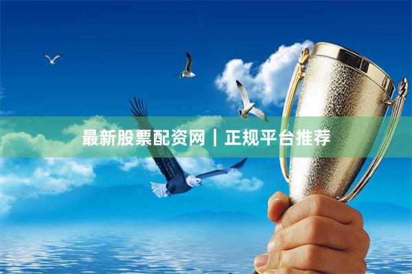最新股票配资网｜正规平台推荐