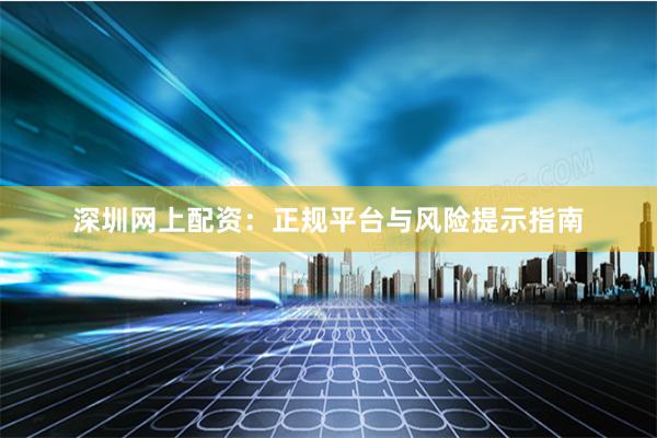 深圳网上配资：正规平台与风险提示指南