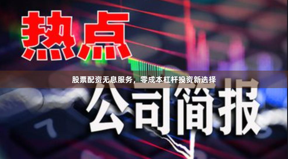 股票配资无息服务，零成本杠杆投资新选择