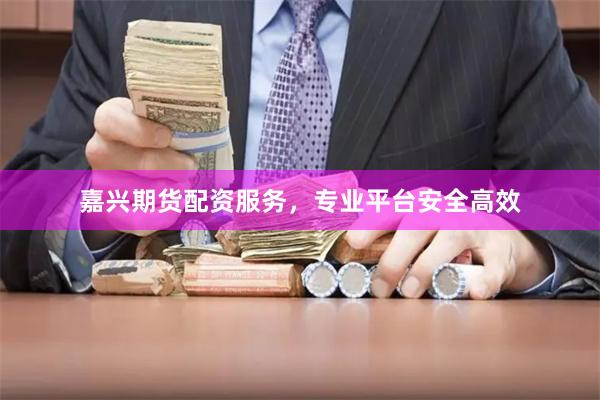 嘉兴期货配资服务,专业平台安全高效