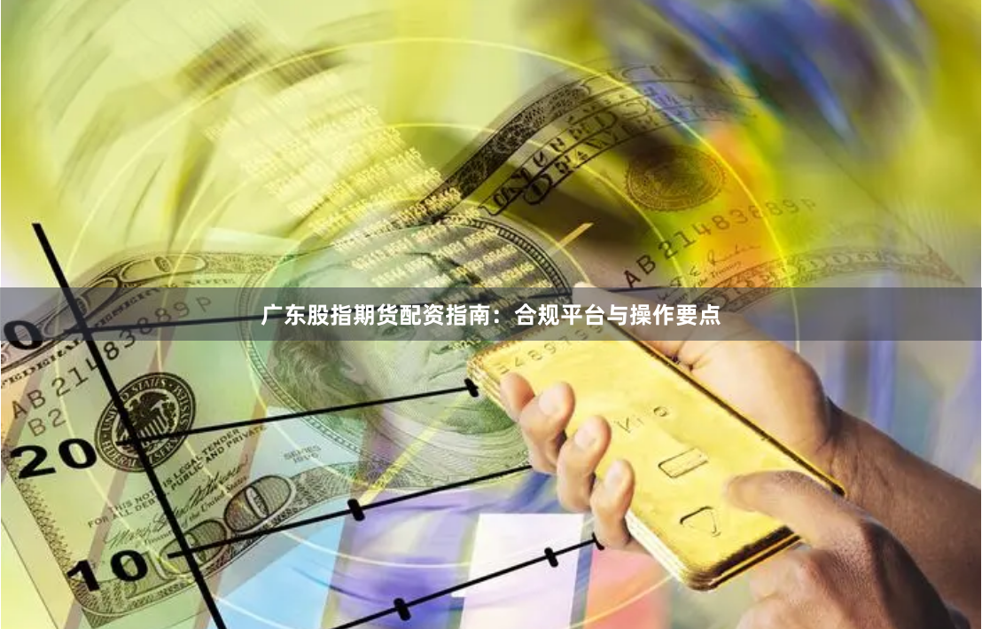 广东股指期货配资指南:合规平台与操作要点