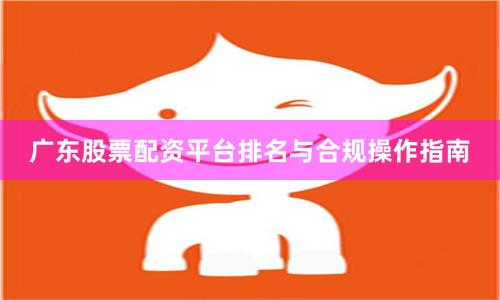 广东股票配资平台排名与合规操作指南