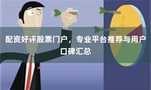 配资好评股票门户，专业平台推荐与用户口碑汇总