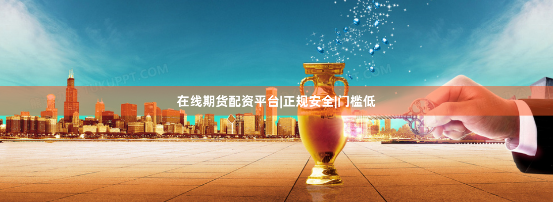 在线期货配资平台|正规安全|门槛低