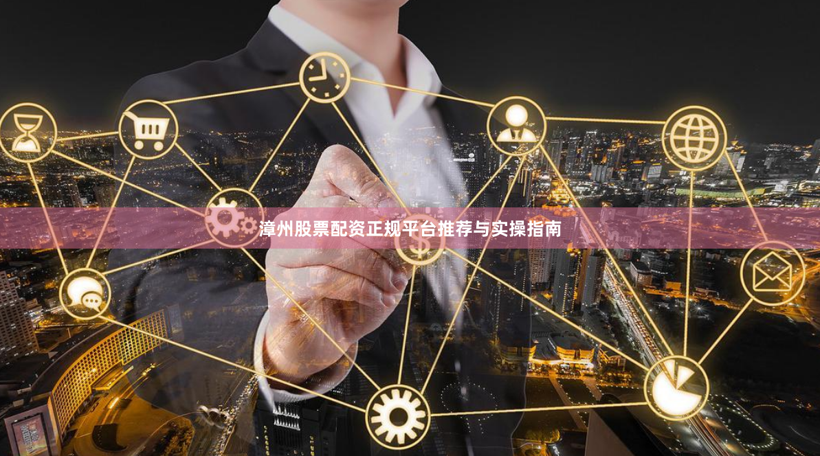 漳州股票配资正规平台推荐与实操指南