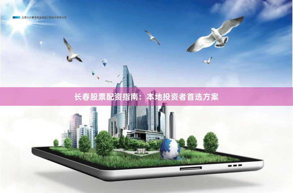 长春股票配资指南：本地投资者首选方案