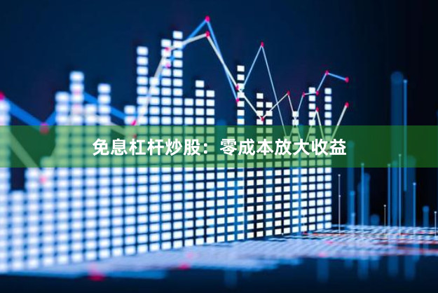 免息杠杆炒股：零成本放大收益