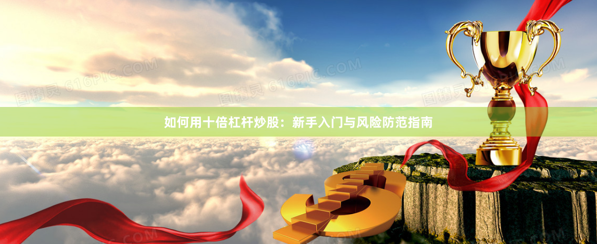 如何用十倍杠杆炒股：新手入门与风险防范指南