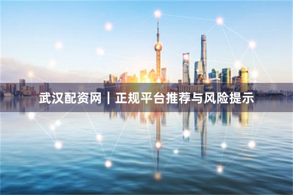 武汉配资网｜正规平台推荐与风险提示