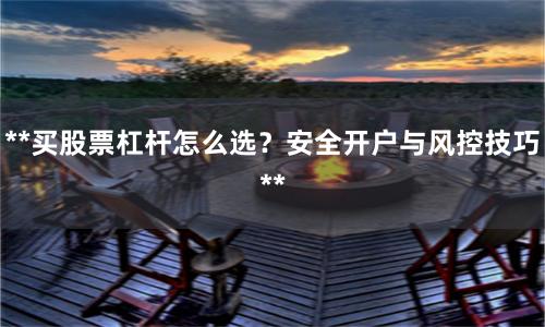 **买股票杠杆怎么选？安全开户与风控技巧**