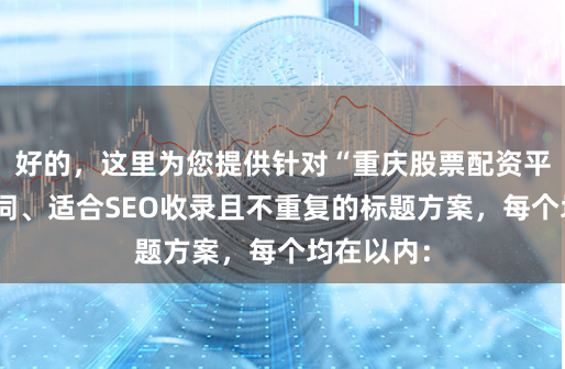 好的，这里为您提供针对“重庆股票配资平台”关键词、适合SEO收录且不重复的标题方案，每个均在以内：