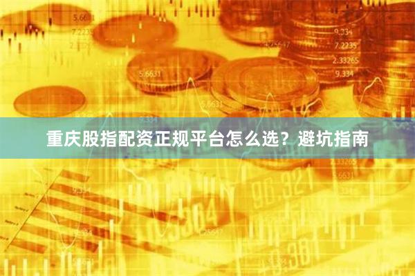 重庆股指配资正规平台怎么选？避坑指南