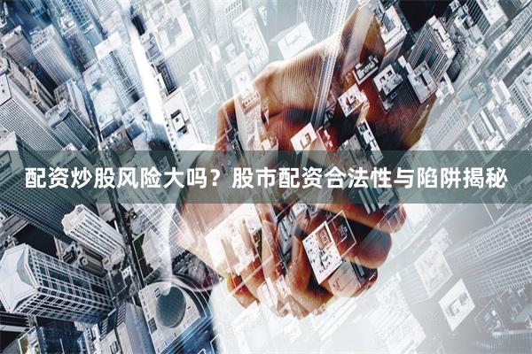 配资炒股风险大吗？股市配资合法性与陷阱揭秘
