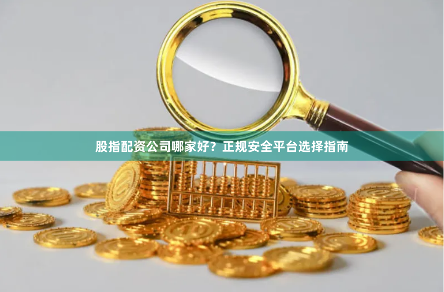 股指配资公司哪家好？正规安全平台选择指南