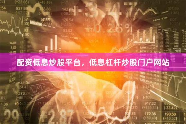 配资低息炒股平台，低息杠杆炒股门户网站