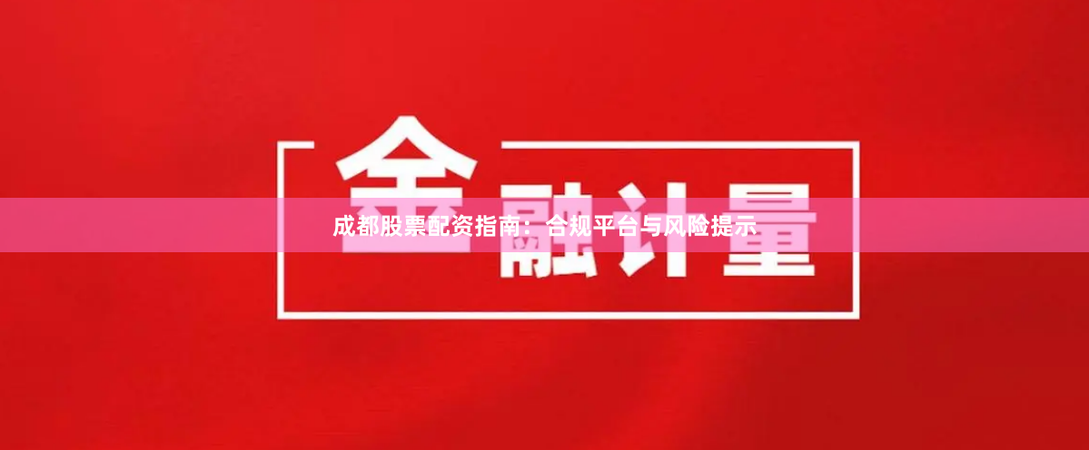 成都股票配资指南：合规平台与风险提示