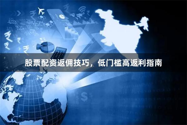 股票配资返佣技巧，低门槛高返利指南