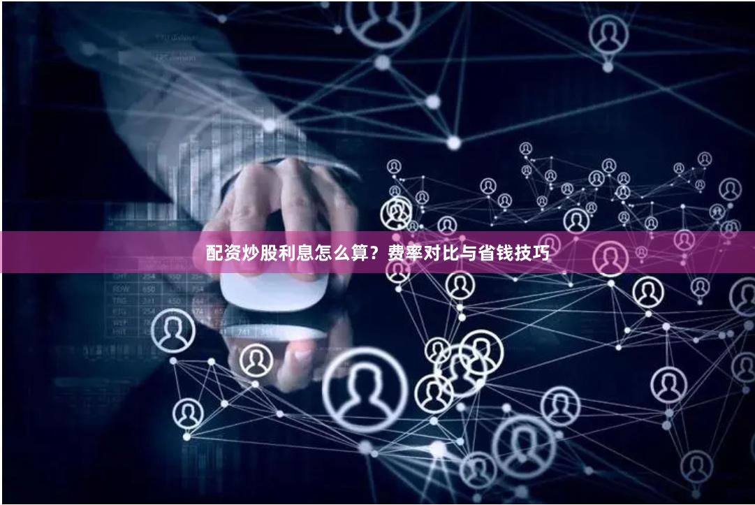 配资炒股利息怎么算？费率对比与省钱技巧