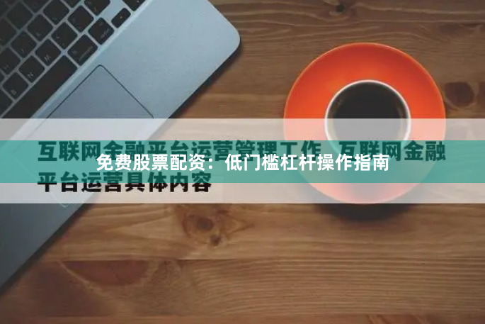 免费股票配资:低门槛杠杆操作指南